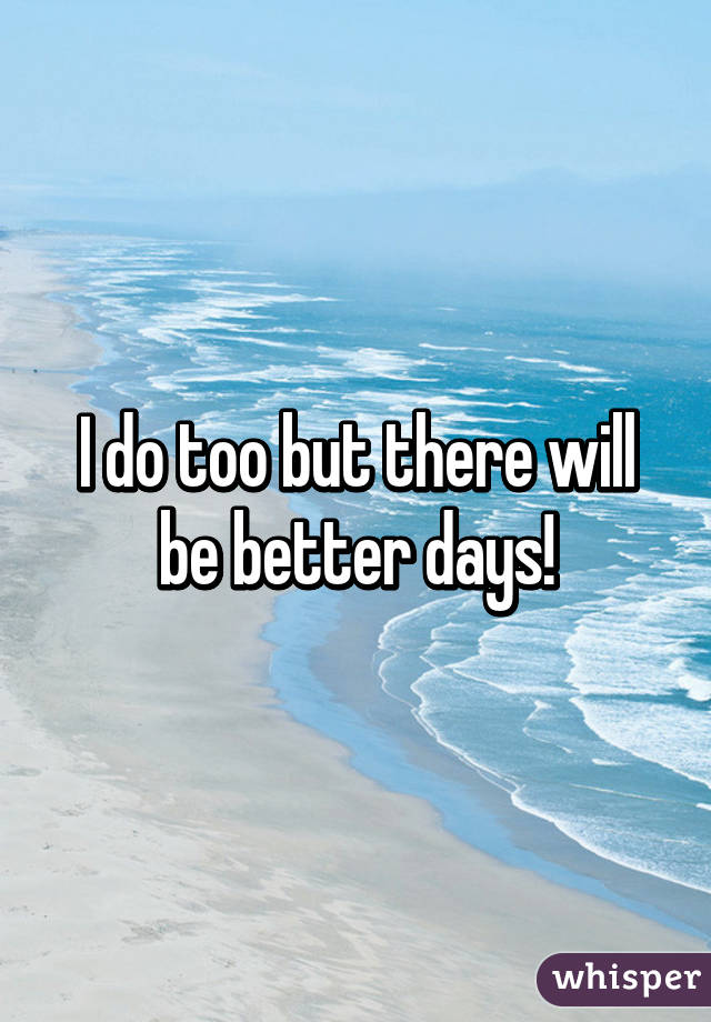 I do too but there will be better days!