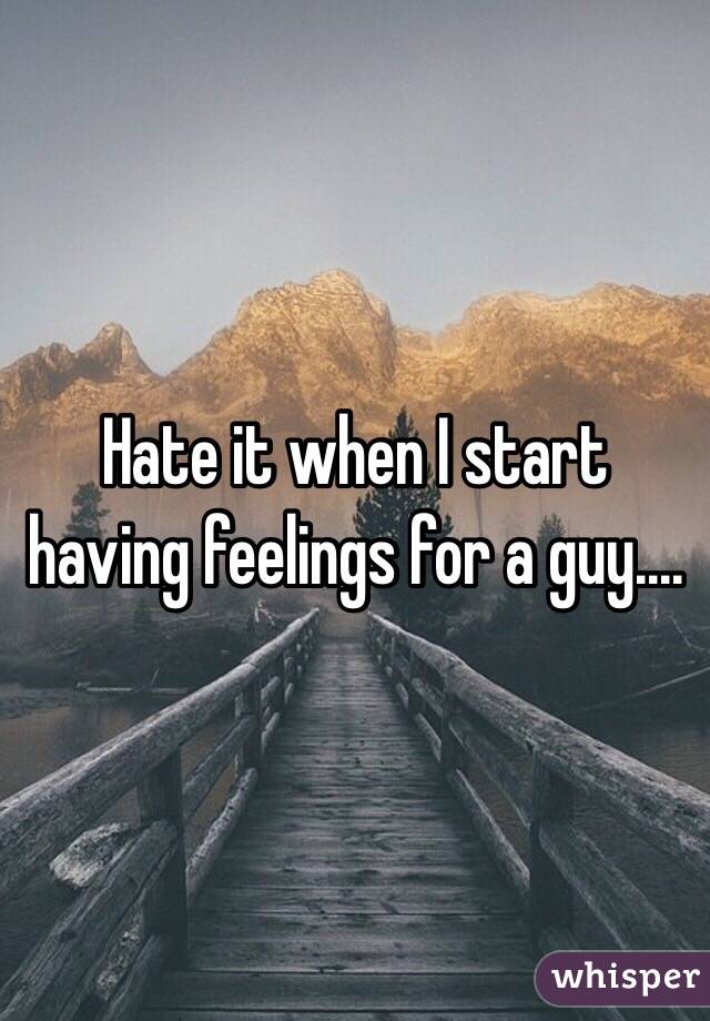 Hate it when I start having feelings for a guy.…