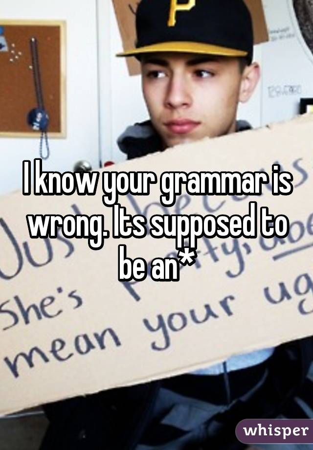 I know your grammar is wrong. Its supposed to be an*