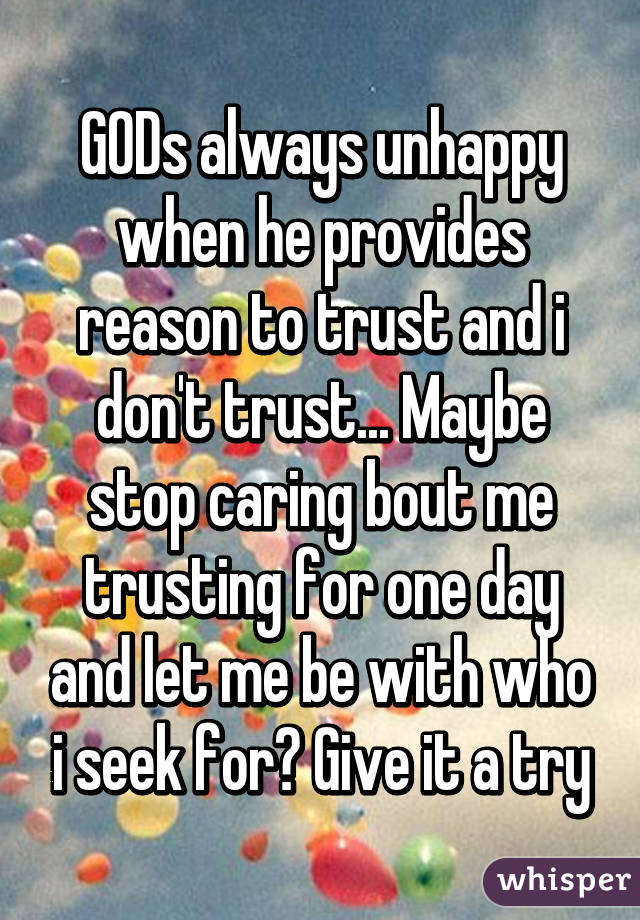 GODs always unhappy when he provides reason to trust and i don't trust... Maybe stop caring bout me trusting for one day and let me be with who i seek for? Give it a try