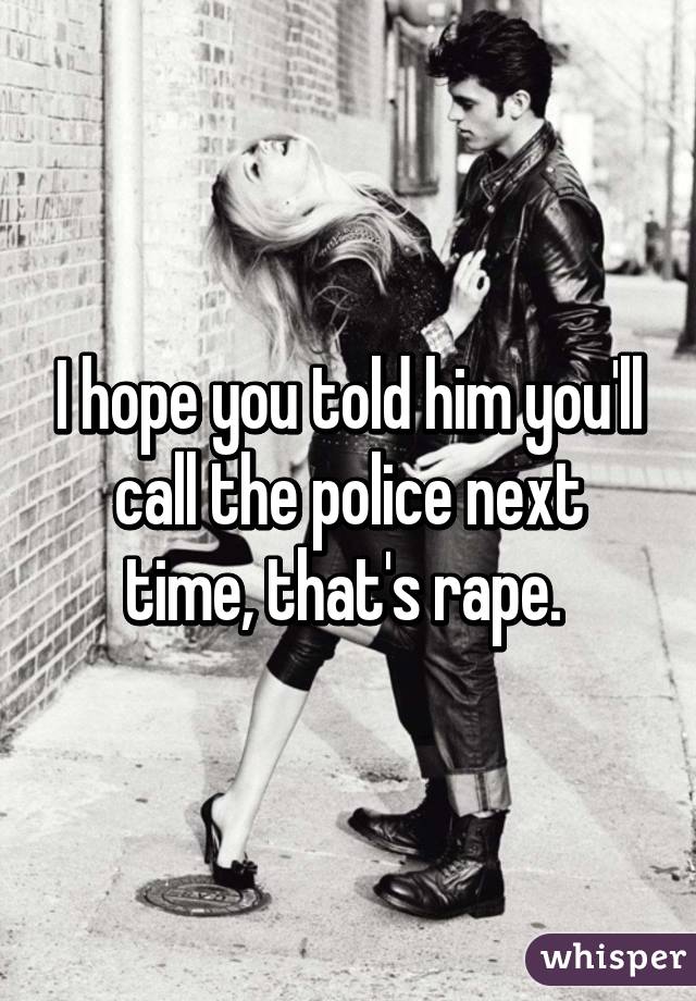 I hope you told him you'll call the police next time, that's rape. 