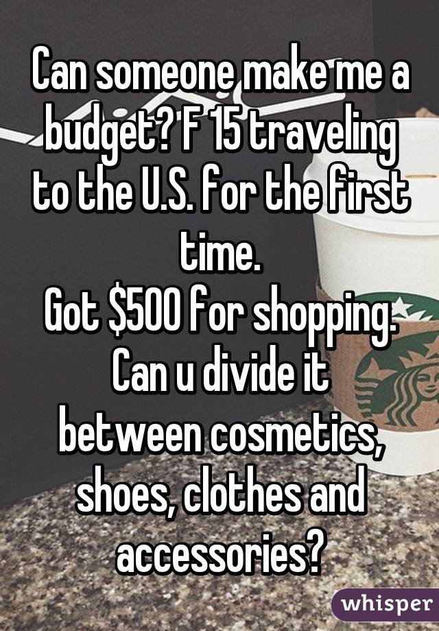 Can someone make me a budget? F 15 traveling to the U.S. for the first time.
Got $500 for shopping.
Can u divide it between cosmetics, shoes, clothes and accessories?