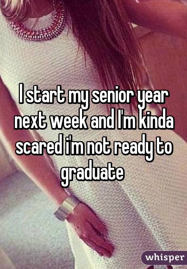 I start my senior year next week and I'm kinda scared i'm not ready to graduate 