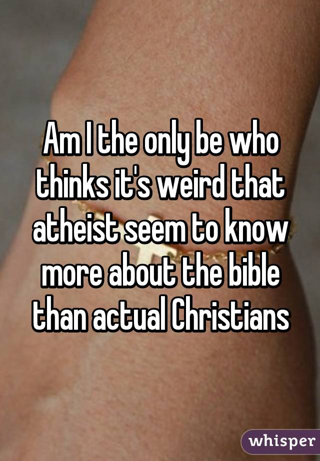 Am I the only be who thinks it's weird that atheist seem to know more about the bible than actual Christians