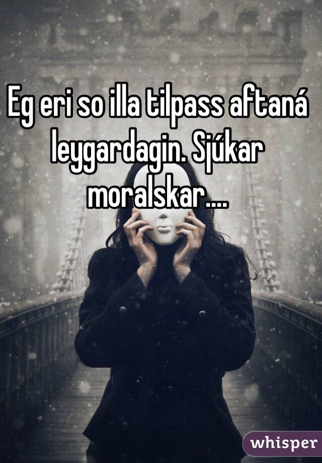 Eg eri so illa tilpass aftaná leygardagin. Sjúkar moralskar....  