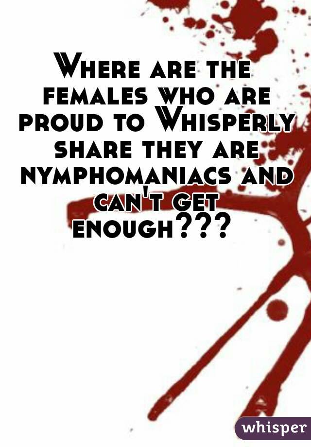 Where are the females who are proud to Whisperly share they are nymphomaniacs and can't get enough??? 