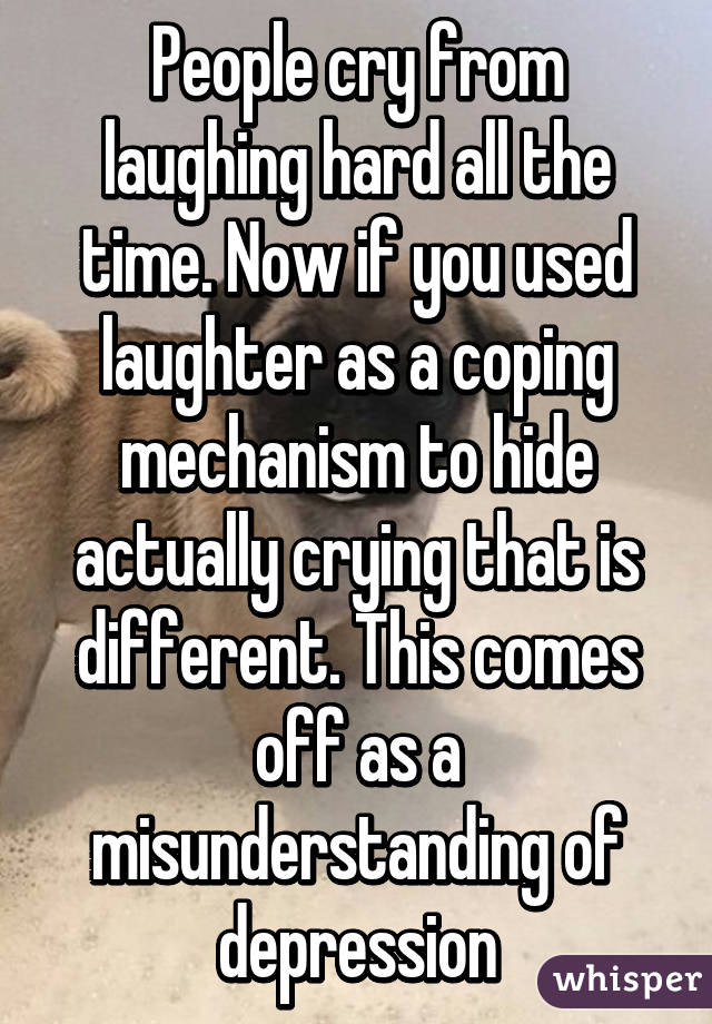 People cry from laughing hard all the time. Now if you used laughter as a coping mechanism to hide actually crying that is different. This comes off as a misunderstanding of depression