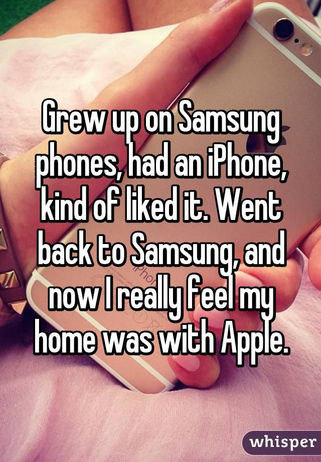 Grew up on Samsung phones, had an iPhone, kind of liked it. Went back to Samsung, and now I really feel my home was with Apple.