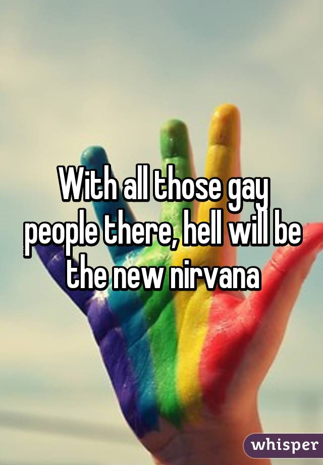 With all those gay people there, hell will be the new nirvana