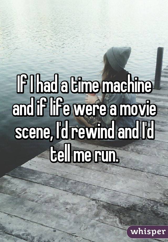 If I had a time machine and if life were a movie scene, I'd rewind and I'd tell me run.