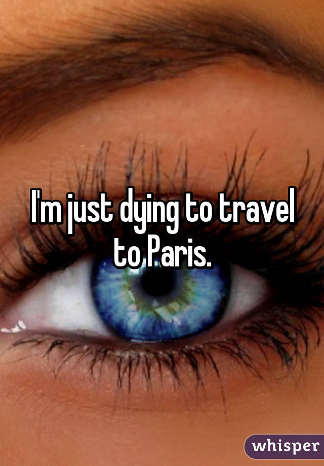 I'm just dying to travel to Paris.