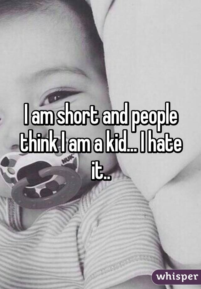 I am short and people think I am a kid... I hate it..