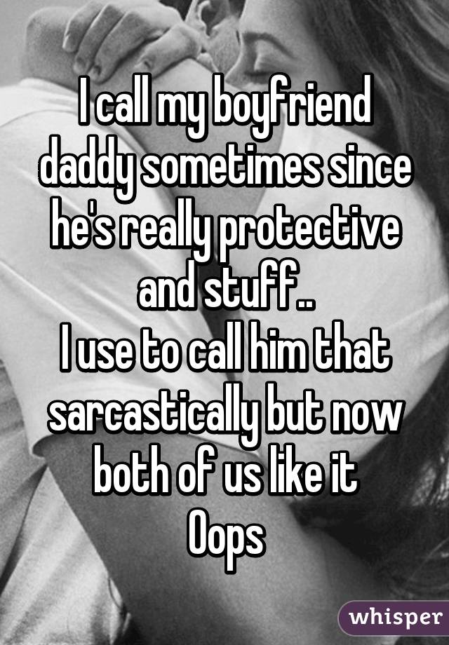 I call my boyfriend daddy sometimes since he's really protective and stuff..
I use to call him that sarcastically but now both of us like it
Oops