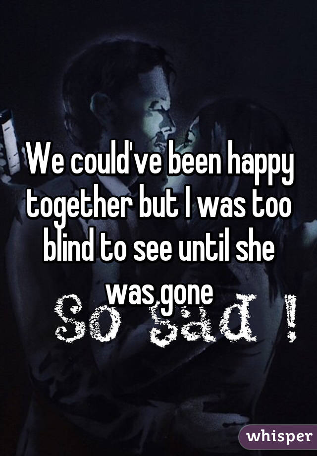 We could've been happy together but I was too blind to see until she was gone