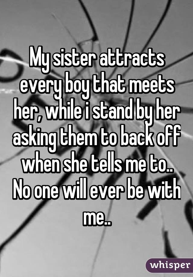 My sister attracts every boy that meets her, while i stand by her asking them to back off when she tells me to.. No one will ever be with me..