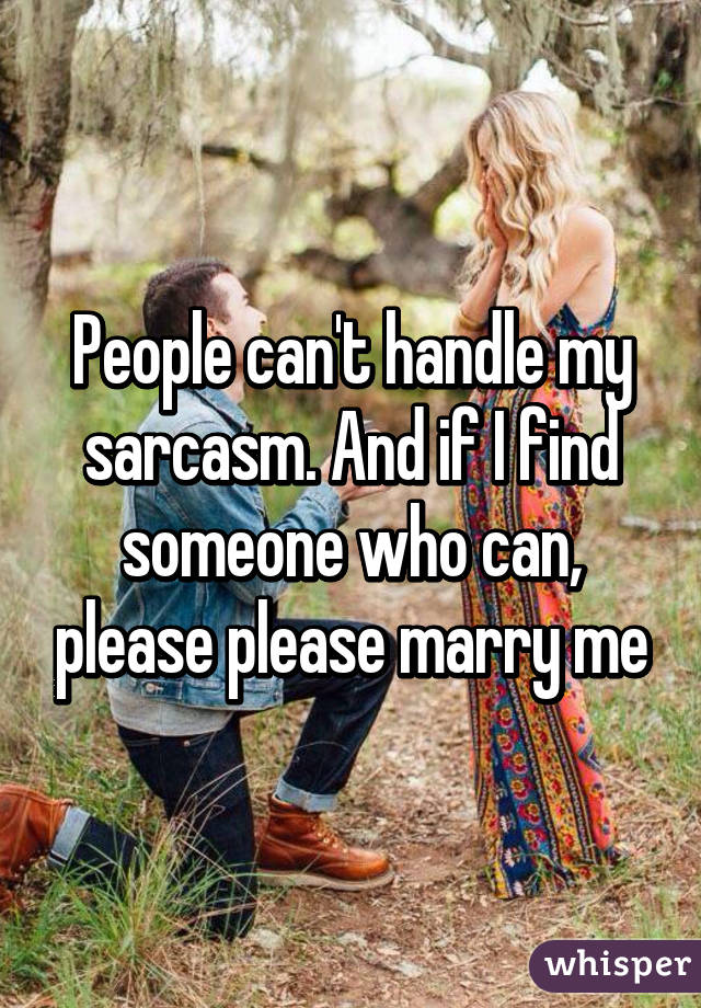 People can't handle my sarcasm. And if I find someone who can, please please marry me