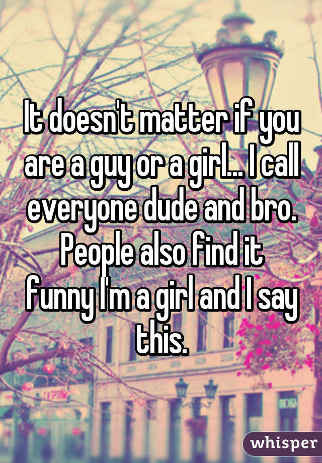 It doesn't matter if you are a guy or a girl... I call everyone dude and bro.
People also find it funny I'm a girl and I say this.