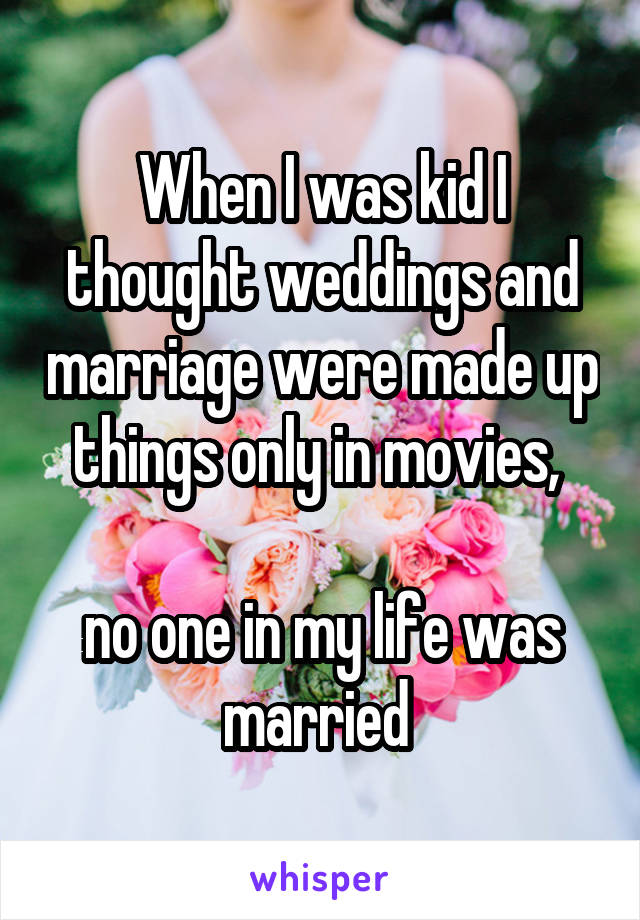 When I was kid I thought weddings and marriage were made up things only in movies, 

no one in my life was married 