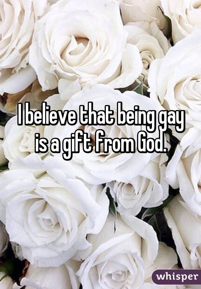 I believe that being gay is a gift from God.
