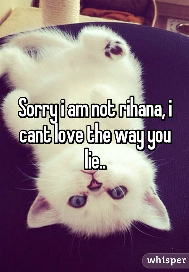 Sorry i am not rihana, i cant love the way you lie..