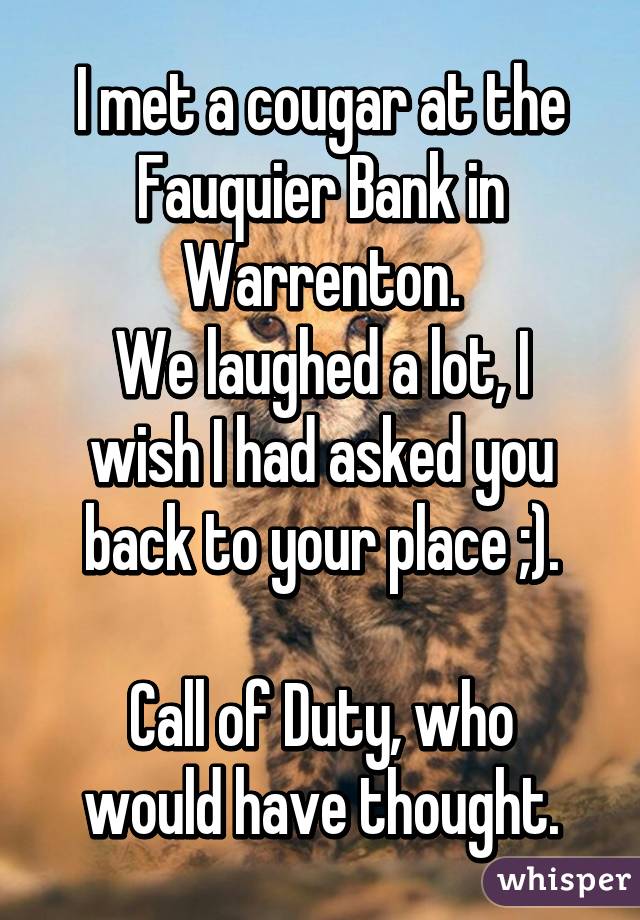 I met a cougar at the Fauquier Bank in Warrenton.
We laughed a lot, I wish I had asked you back to your place ;).

Call of Duty, who would have thought.