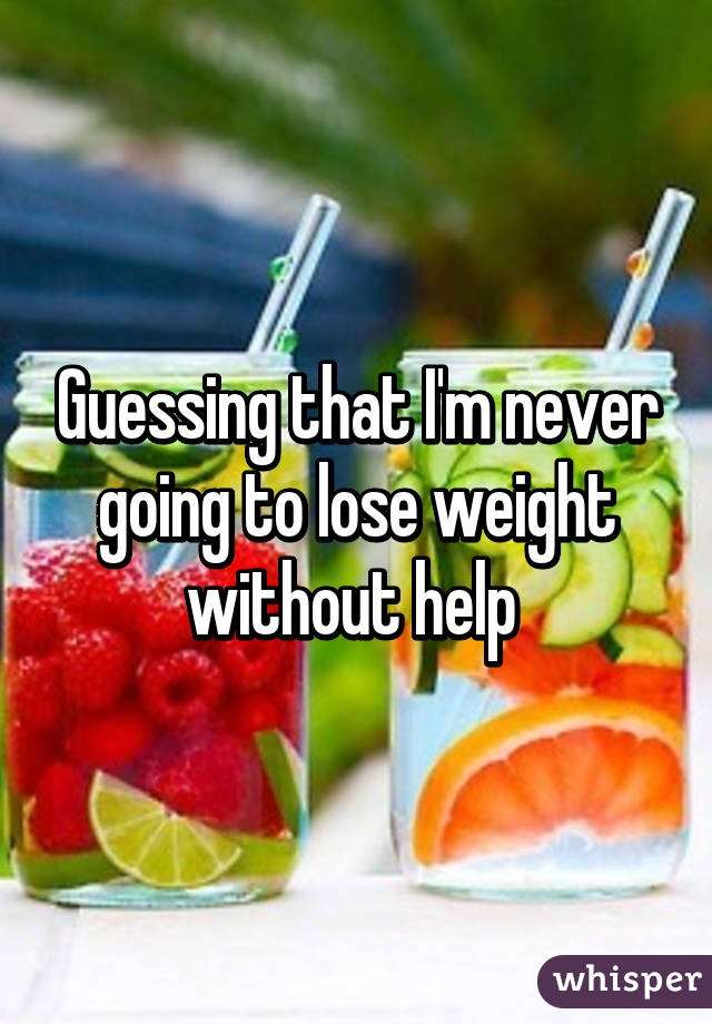 Guessing that I'm never going to lose weight without help 