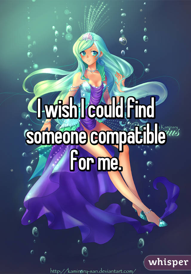 I wish I could find someone compatible for me.