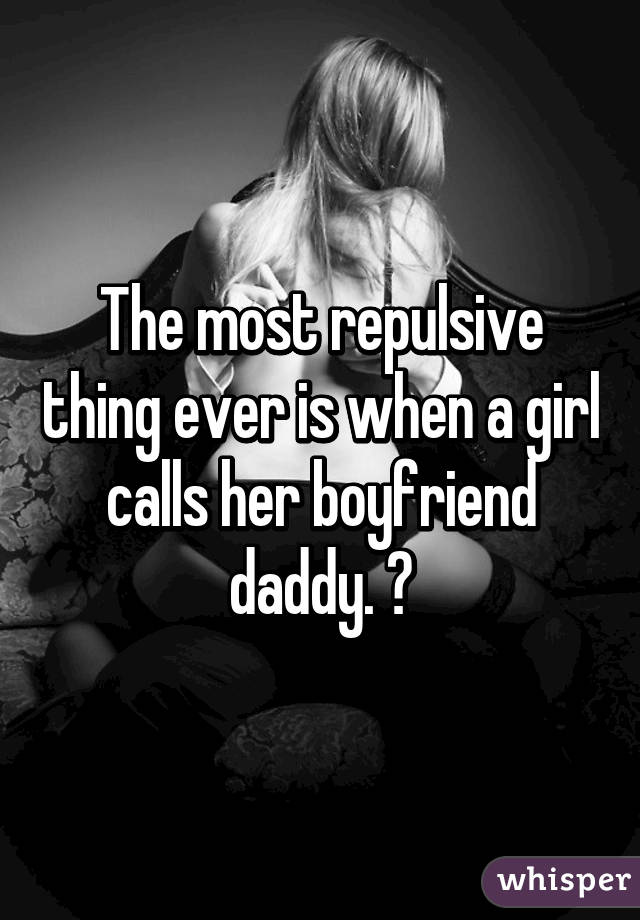 The most repulsive thing ever is when a girl calls her boyfriend daddy. 😵