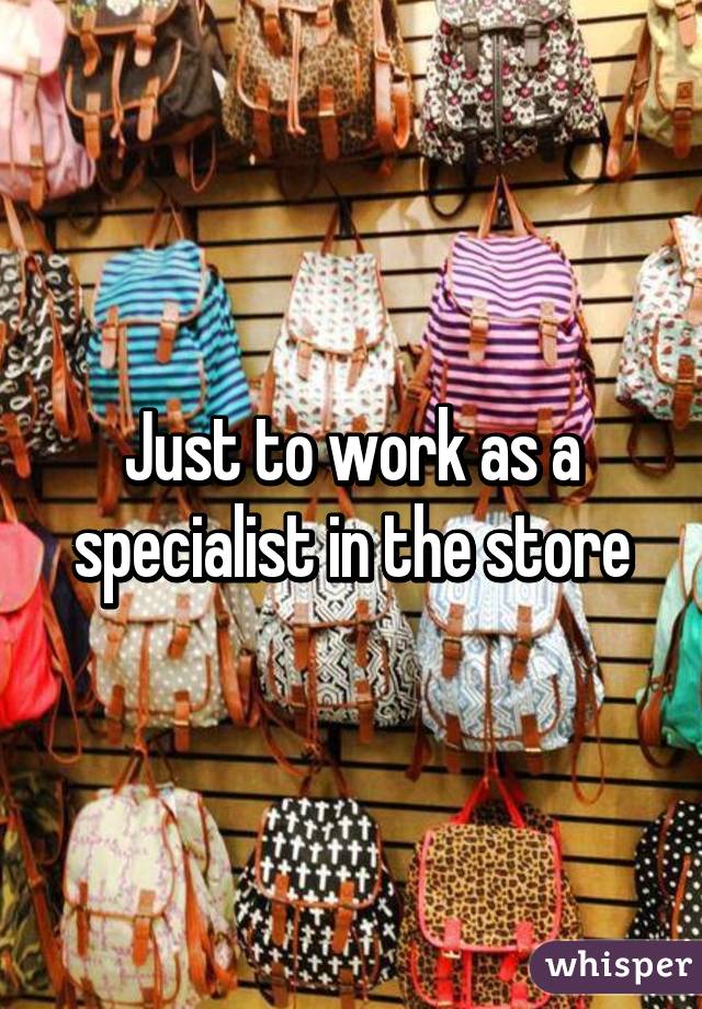 Just to work as a specialist in the store