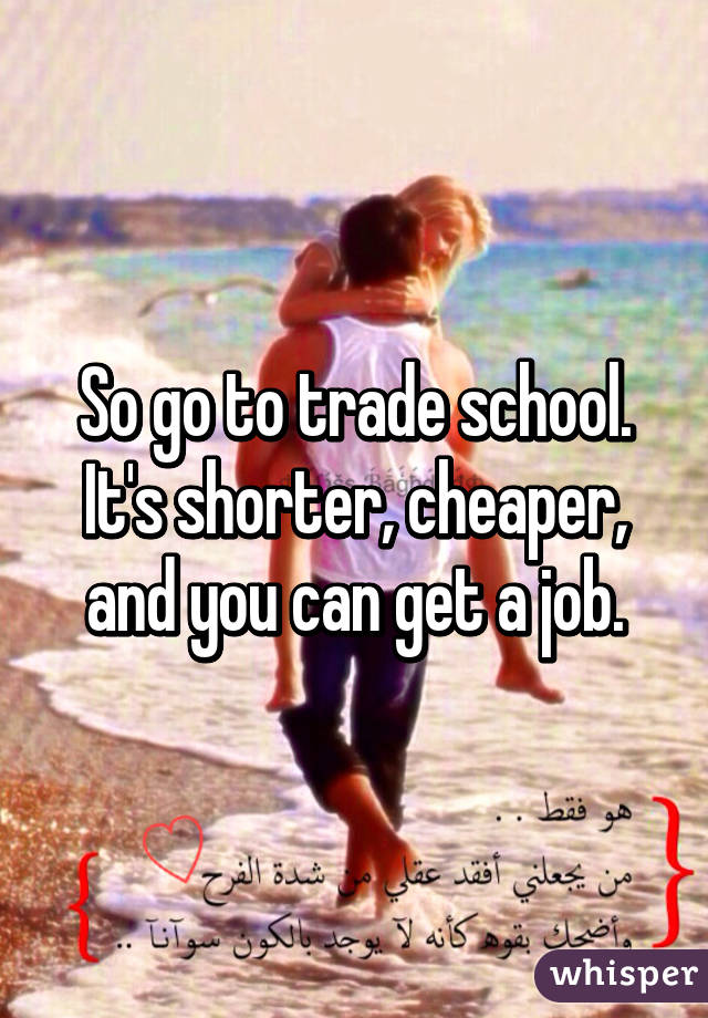 So go to trade school. It's shorter, cheaper, and you can get a job.