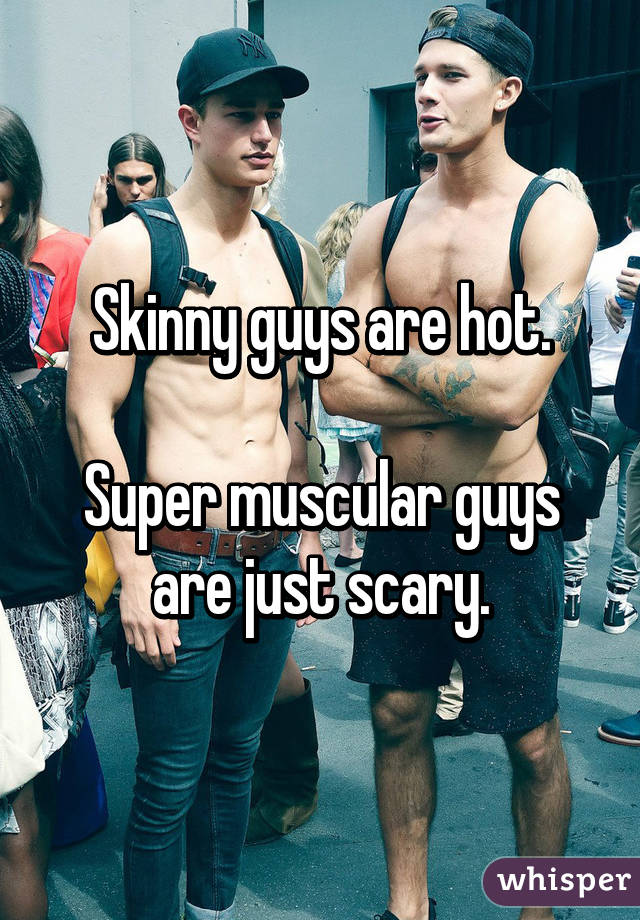 Skinny guys are hot.

Super muscular guys are just scary.