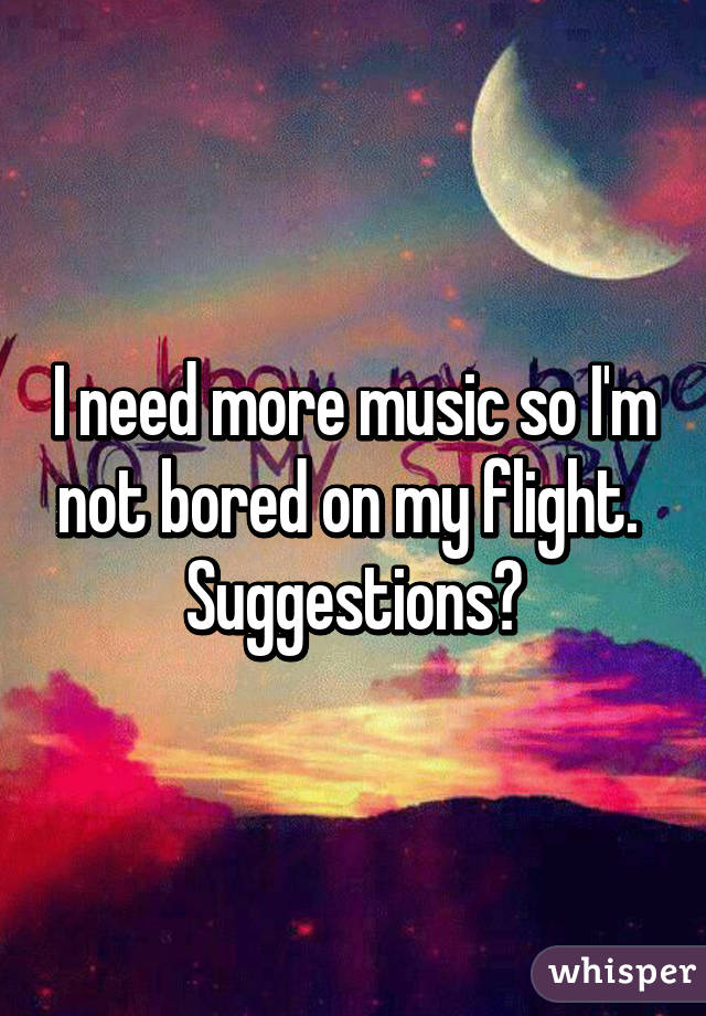 I need more music so I'm not bored on my flight. 
Suggestions?