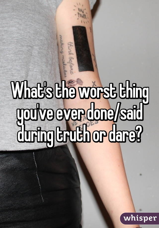 What's the worst thing you've ever done/said during truth or dare?