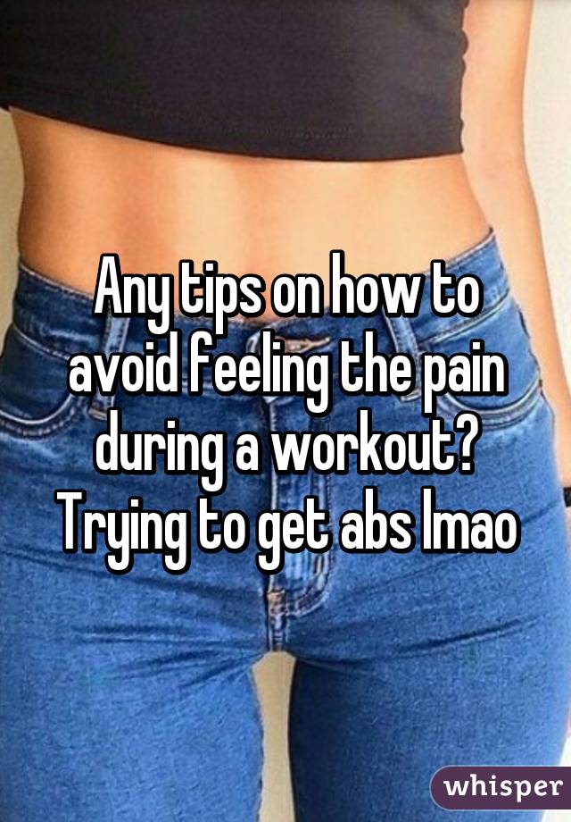 Any tips on how to avoid feeling the pain during a workout? Trying to get abs lmao