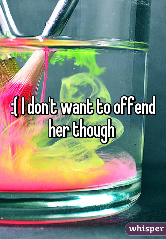 :( I don't want to offend her though 