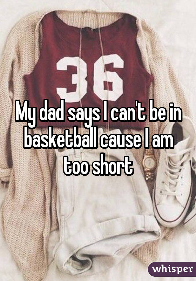 My dad says I can't be in basketball cause I am too short