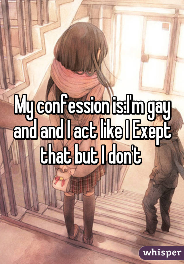 My confession is:I'm gay and and I act like I Exept that but I don't 