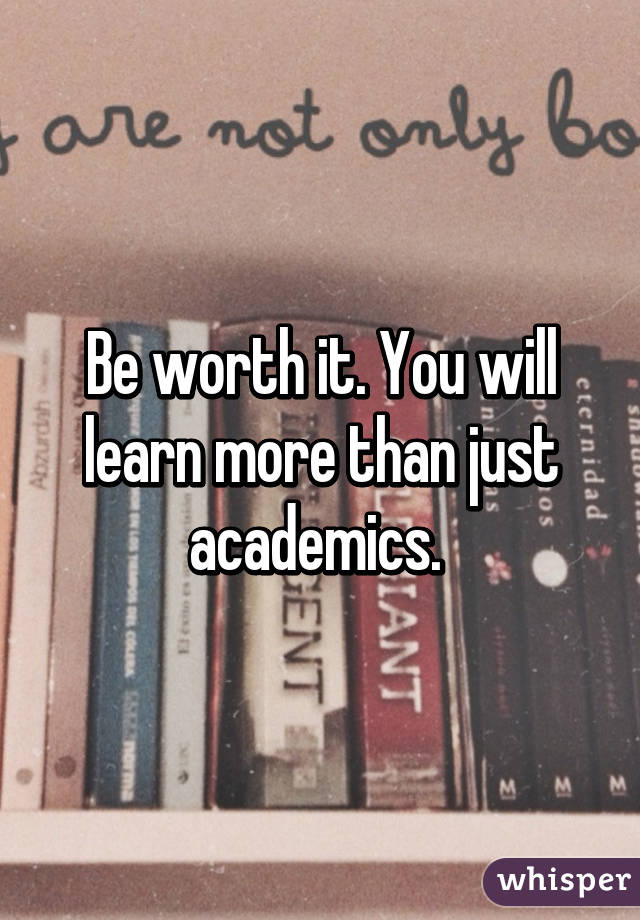 Be worth it. You will learn more than just academics. 