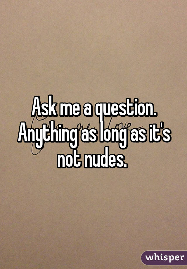 Ask me a question. Anything as long as it's not nudes. 