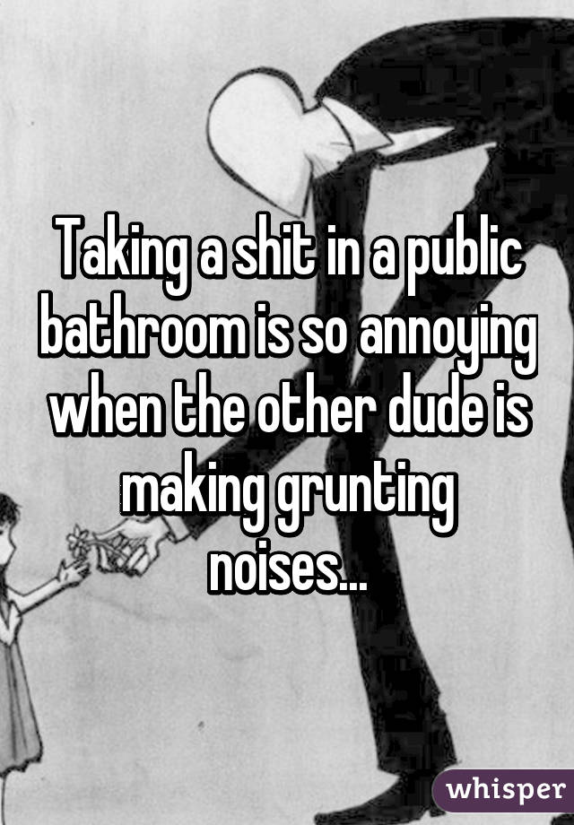 Taking a shit in a public bathroom is so annoying when the other dude is making grunting noises...