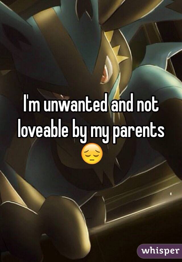 I'm unwanted and not loveable by my parents 😔