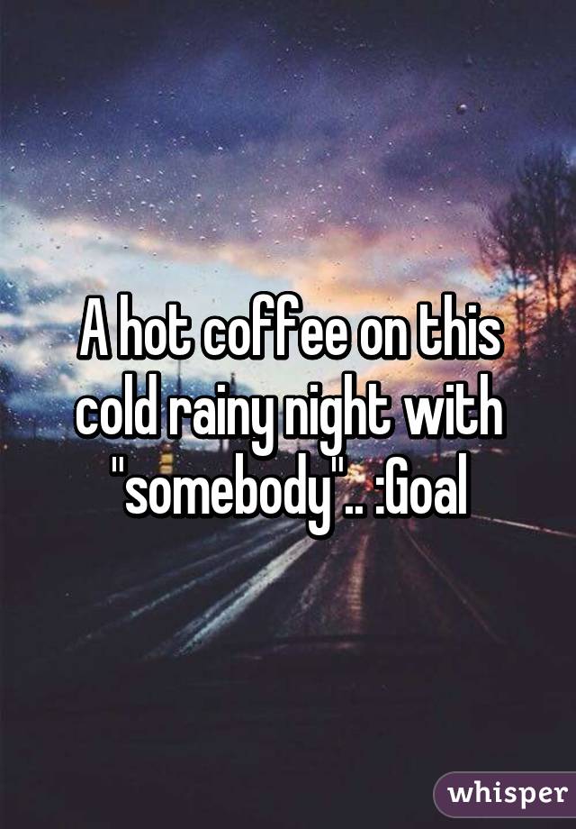 A hot coffee on this cold rainy night with "somebody".. :Goal