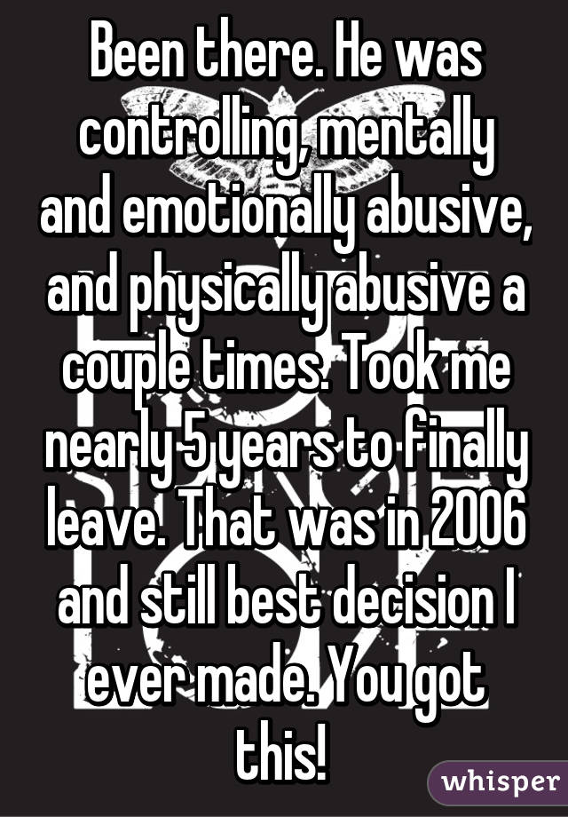 Been there. He was controlling, mentally and emotionally abusive, and physically abusive a couple times. Took me nearly 5 years to finally leave. That was in 2006 and still best decision I ever made. You got this! 