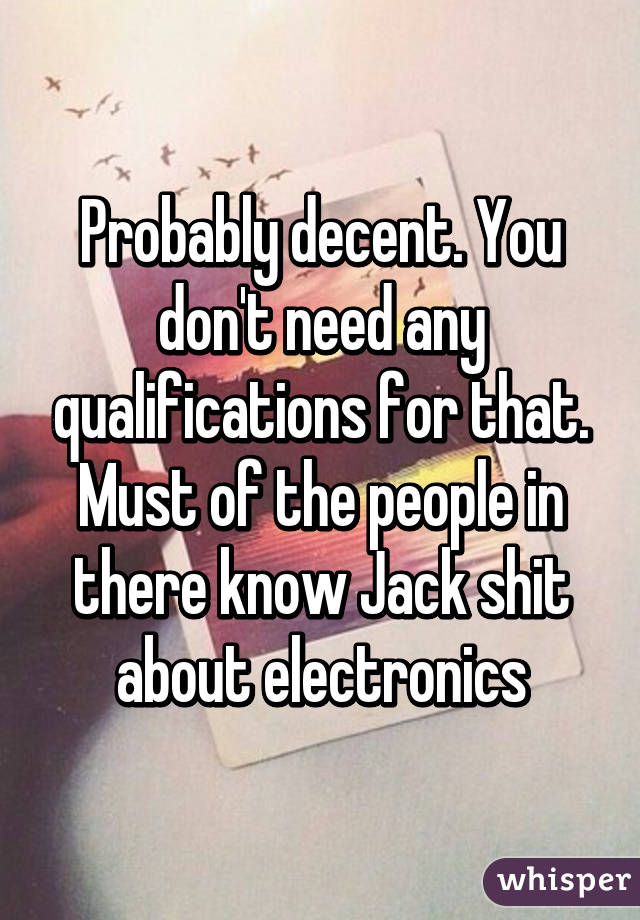 Probably decent. You don't need any qualifications for that. Must of the people in there know Jack shit about electronics