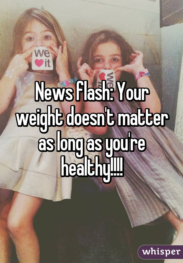 News flash: Your weight doesn't matter as long as you're healthy!!!!