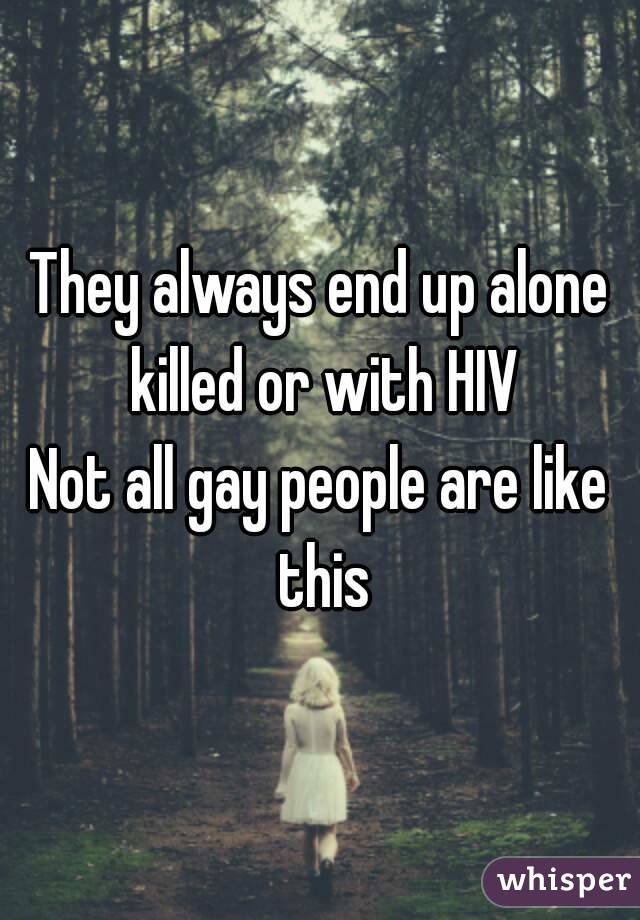 They always end up alone killed or with HIV
Not all gay people are like this
