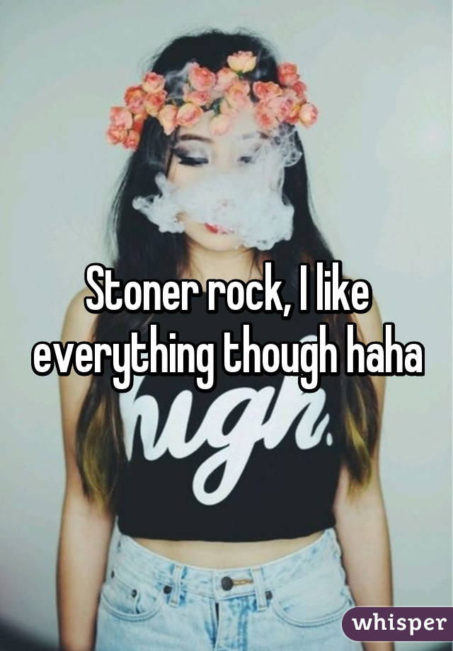 Stoner rock, I like everything though haha