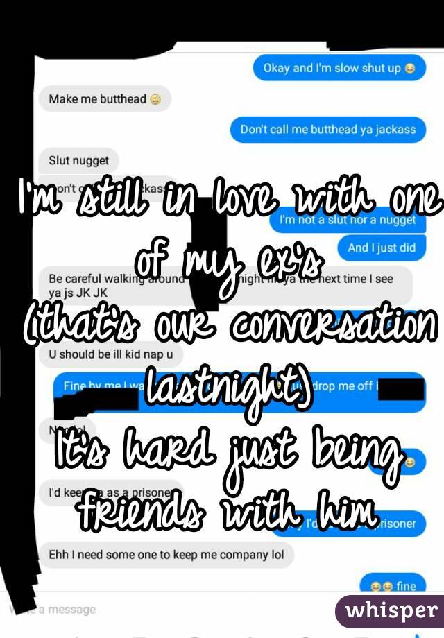 I'm still in love with one of my ex's 
(that's our conversation lastnight) 
It's hard just being friends with him 
