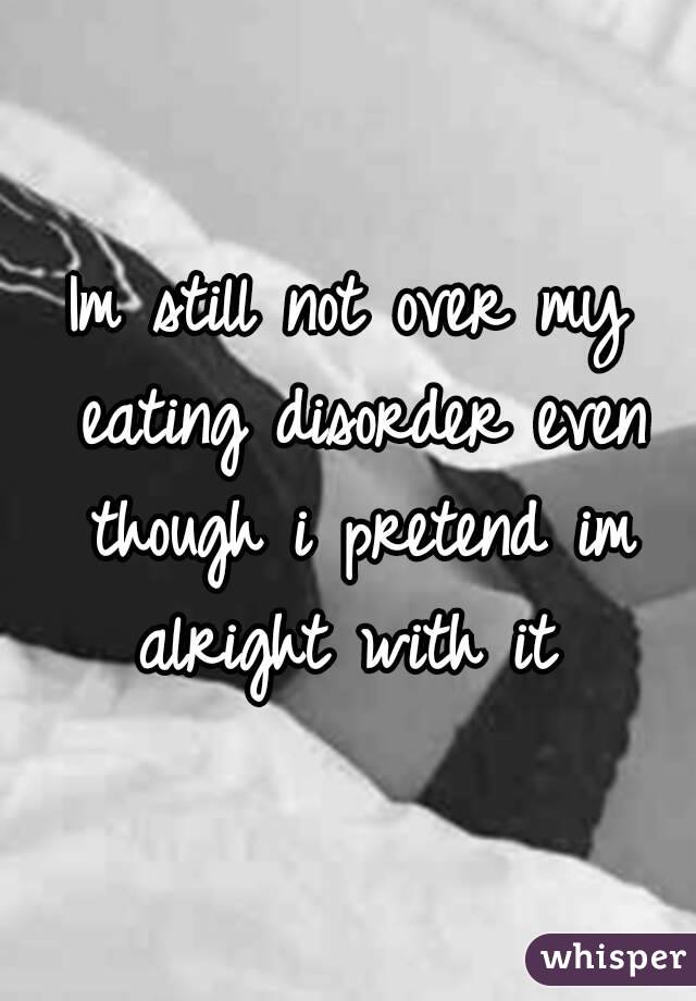 Im still not over my eating disorder even though i pretend im alright with it 