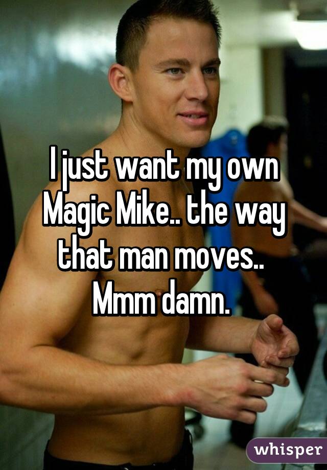 I just want my own Magic Mike.. the way that man moves.. 
Mmm damn. 